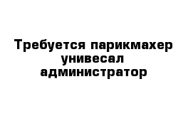 Требуется парикмахер унивесал администратор